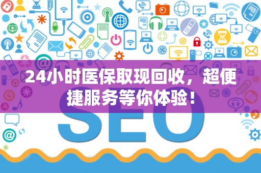 上饶24小时医保取现回收，超便捷服务等你体验！