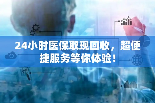 上饶24小时医保取现回收，超便捷服务等你体验！