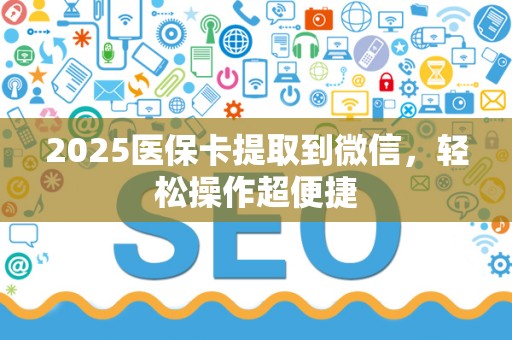 上饶2025医保卡提取到微信，轻松操作超便捷