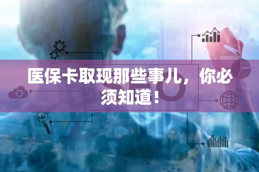 上饶医保卡取现那些事儿，你必须知道！