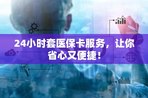 上饶24小时套医保卡服务，让你省心又便捷！