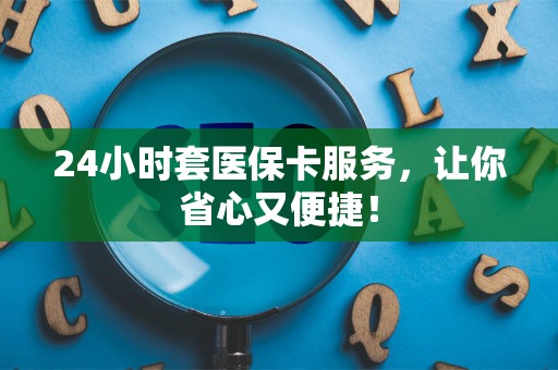 上饶24小时套医保卡服务，让你省心又便捷！