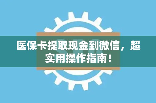 上饶医保卡提取现金到微信，超实用操作指南！