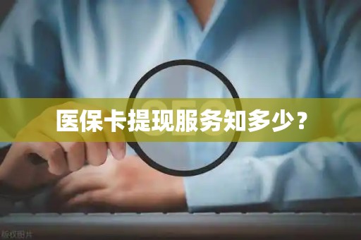 上饶医保卡提现服务知多少？