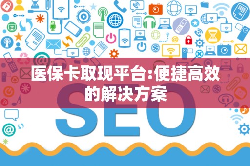 上饶医保卡取现平台:便捷高效的解决方案