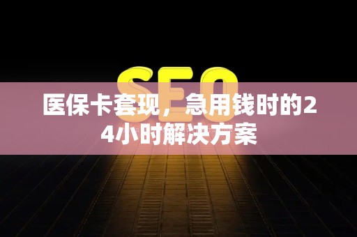 上饶医保卡套现，急用钱时的24小时解决方案