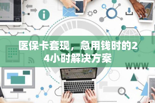 上饶医保卡套现，急用钱时的24小时解决方案
