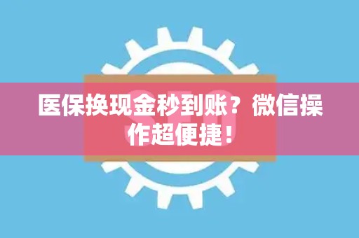 上饶医保换现金秒到账？微信操作超便捷！