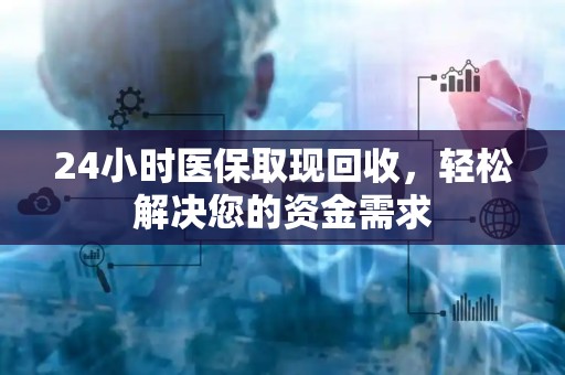 上饶24小时医保取现回收，轻松解决您的资金需求