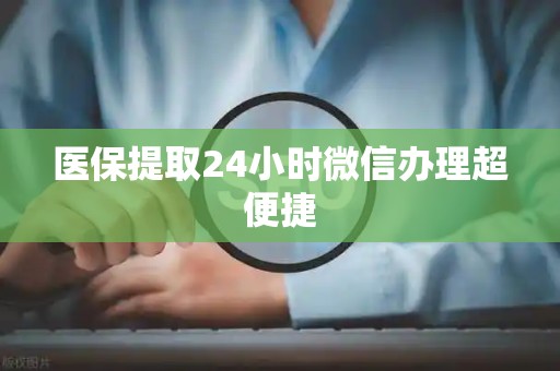 上饶医保提取24小时微信办理超便捷