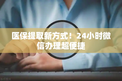 上饶医保提取新方式！24小时微信办理超便捷