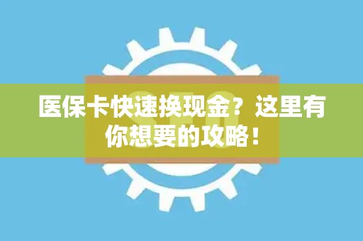 上饶医保卡快速换现金？这里有你想要的攻略！