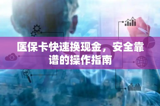 上饶医保卡快速换现金，安全靠谱的操作指南
