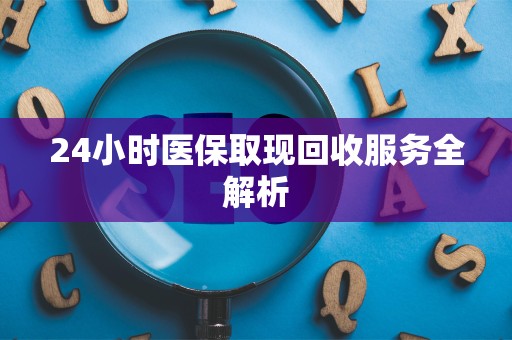上饶24小时医保取现回收服务全解析