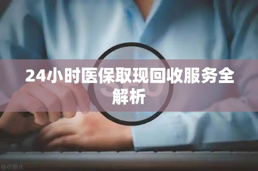 上饶24小时医保取现回收服务全解析