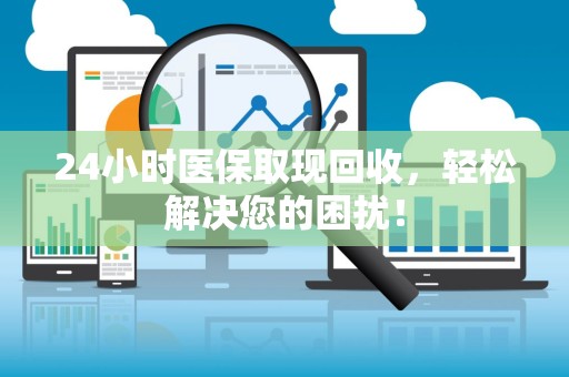 上饶24小时医保取现回收，轻松解决您的困扰！