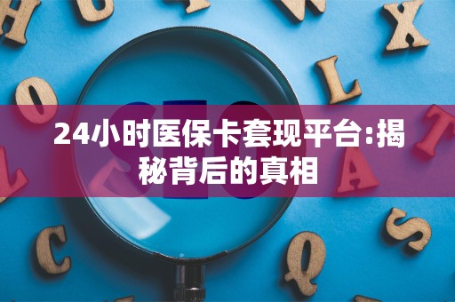 上饶24小时医保卡套现平台:揭秘背后的真相