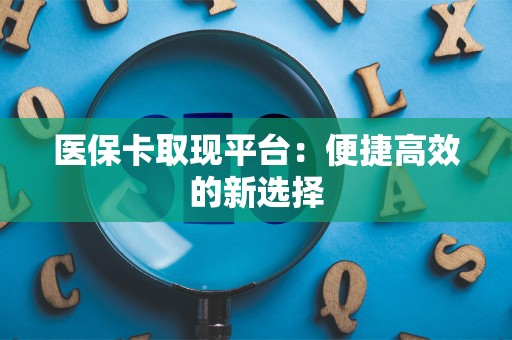 上饶医保卡取现平台：便捷高效的新选择