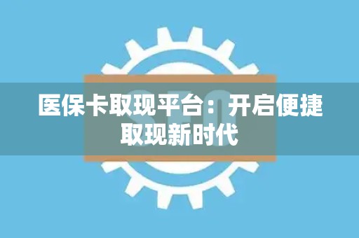 上饶医保卡取现平台：开启便捷取现新时代